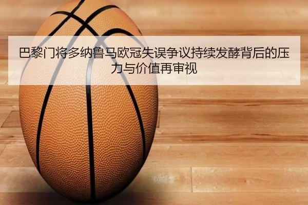 巴黎门将多纳鲁马欧冠失误争议持续发酵背后的压力与价值再审视