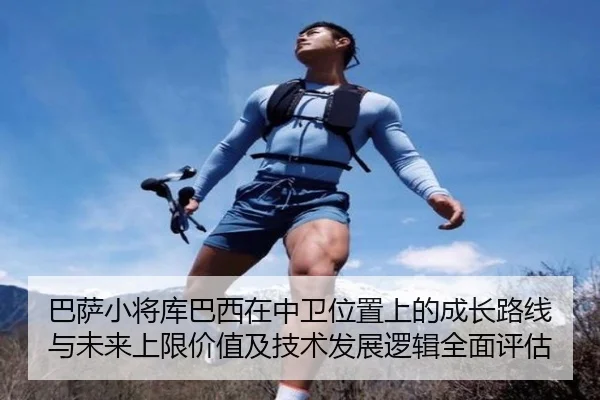 巴萨小将库巴西在中卫位置上的成长路线与未来上限价值及技术发展逻辑全面评估