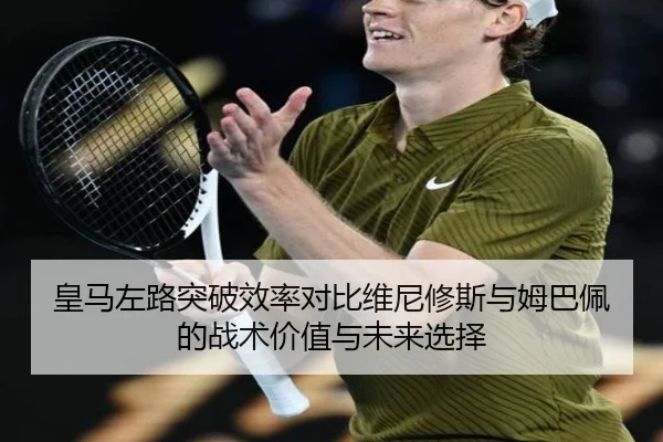 皇马左路突破效率对比维尼修斯与姆巴佩的战术价值与未来选择