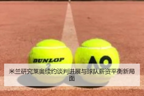 米兰研究莱奥续约谈判进展与球队薪资平衡新局面