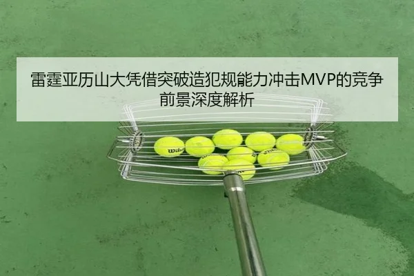 雷霆亚历山大凭借突破造犯规能力冲击MVP的竞争前景深度解析