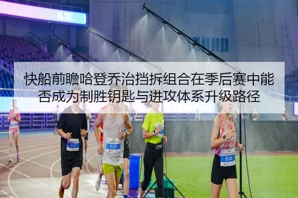 快船前瞻哈登乔治挡拆组合在季后赛中能否成为制胜钥匙与进攻体系升级路径