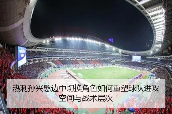 热刺孙兴慜边中切换角色如何重塑球队进攻空间与战术层次