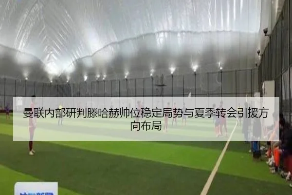 曼联内部研判滕哈赫帅位稳定局势与夏季转会引援方向布局