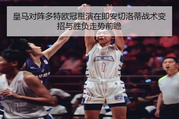 皇马对阵多特欧冠重演在即安切洛蒂战术变招与胜负走势前瞻