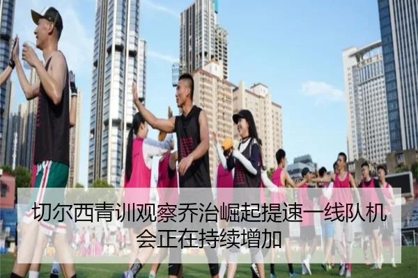 切尔西青训观察乔治崛起提速一线队机会正在持续增加
