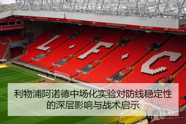 利物浦阿诺德中场化实验对防线稳定性的深层影响与战术启示