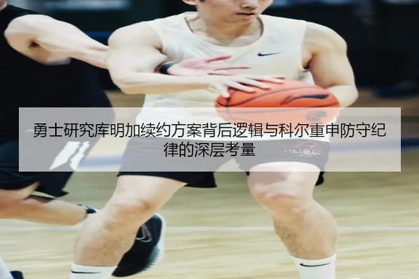 勇士研究库明加续约方案背后逻辑与科尔重申防守纪律的深层考量